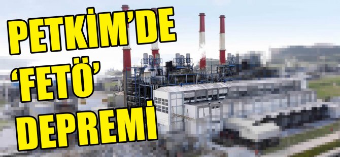 PETKİM’de ‘FETÖ’ Depremi